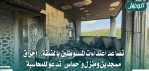 اعتداءات المستوطنين بالضفة: إحراق مسجدين ومنزل وسط دعوات للنفير وإدانات رسمية