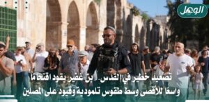 بن غفير يقود اقتحامًا واسعًا للأقصى وسط طقوس تلمودية وقيود
