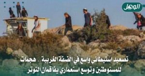 صعيد استيطاني واسع بالضفة وهجمات للمستوطنين على الفلسطينيين