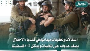 الاحتلال يعتقل 60 فلسطينيًا ويصعد عدوانه على قلنديا