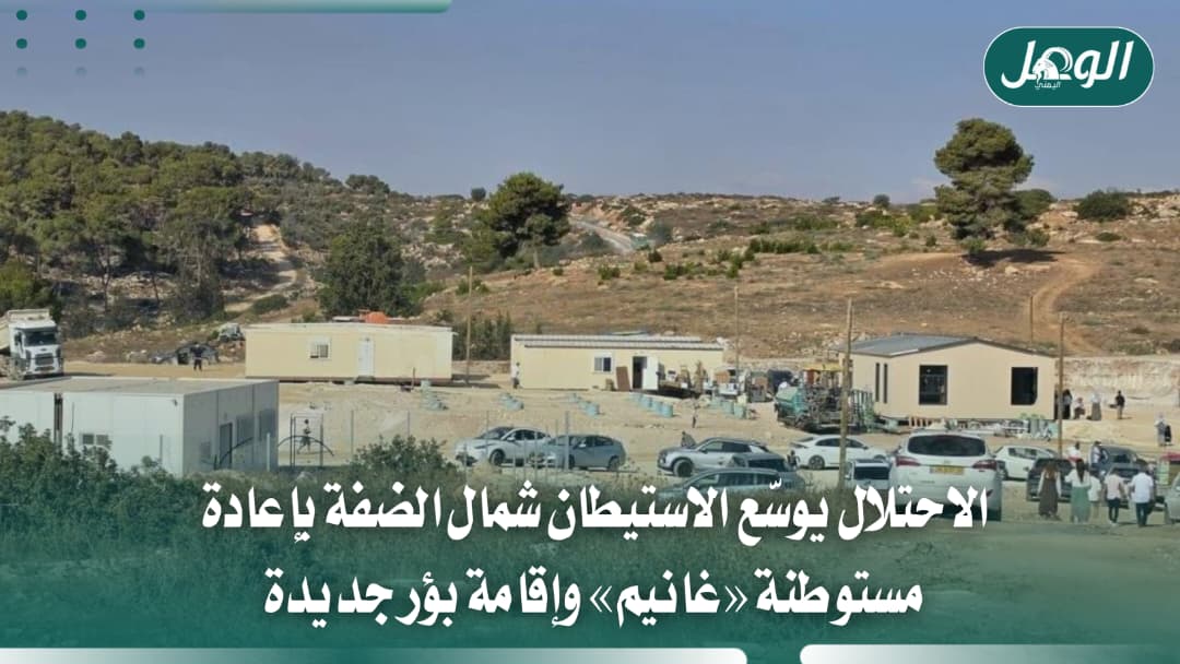 الاحتلال يوسع الاستيطان بإعادة غانيم وإقامة بؤر جديدة بالضفة
