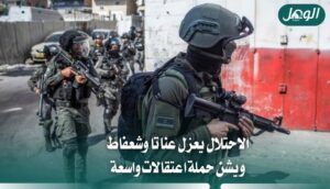 الاحتلال يعزل عناتا وشعفاط ويشن حملة اعتقالات واسعة