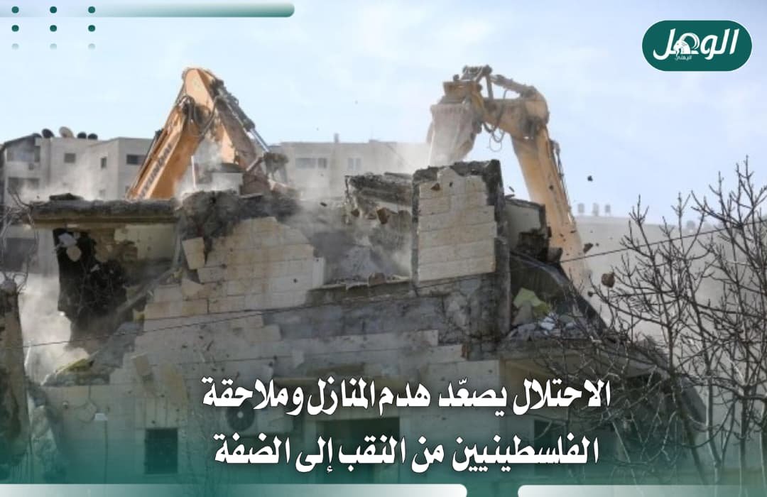 الاحتلال يصعّد هدم المنازل وتجريف الأراضي واعتقال الفلسطينيين