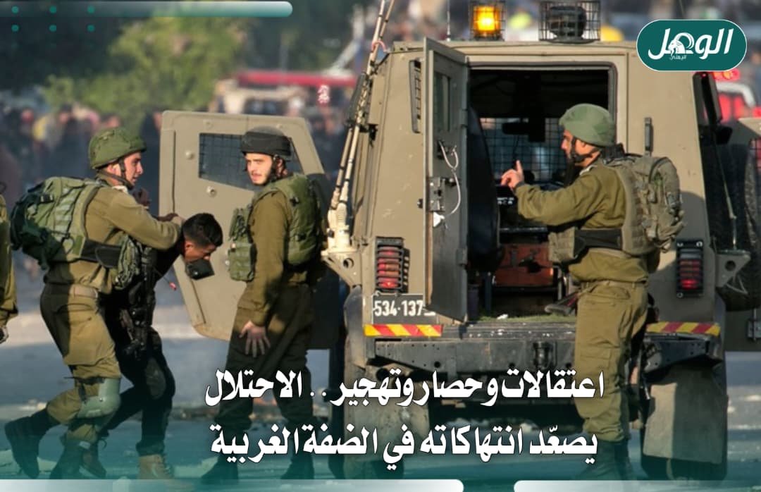 الاحتلال يصعّد الاعتقالات والحصار والتهجير في الضفة الغربية
