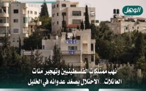 الاحتلال ينهب ممتلكات الفلسطينيين ويهجّر آلاف السكان في الخليل