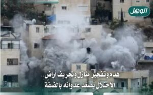 هدم وتفجير منازل وتجريف أراضٍ.. تصعيد إسرائيلي في الضفة الغربية